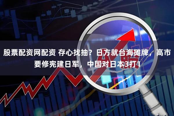 股票配资网配资 存心找抽？日方就台海摊牌，高市要修宪建日军，中国对日本3打1