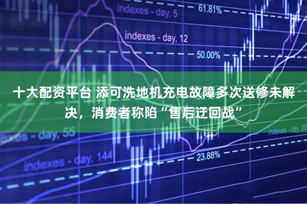 十大配资平台 添可洗地机充电故障多次送修未解决，消费者称陷“售后迂回战”