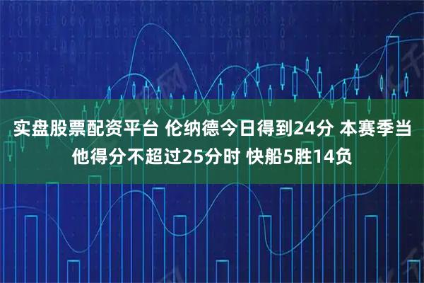 实盘股票配资平台 伦纳德今日得到24分 本赛季当他得分不超过25分时 快船5胜14负