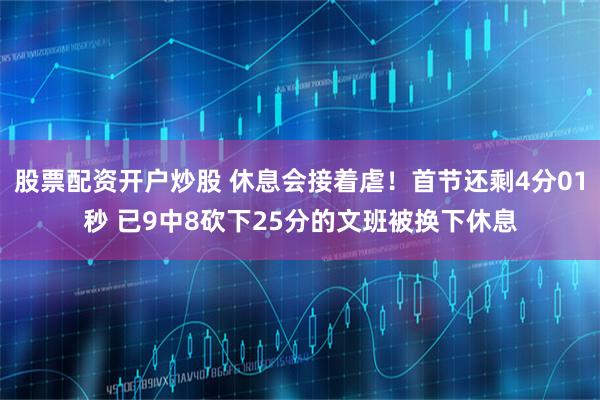 股票配资开户炒股 休息会接着虐！首节还剩4分01秒 已9中8砍下25分的文班被换下休息