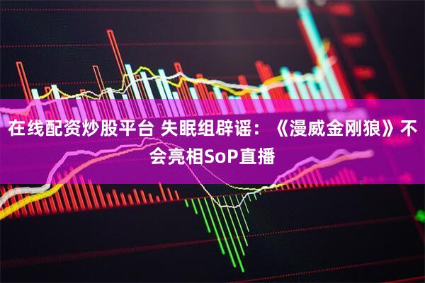 在线配资炒股平台 失眠组辟谣：《漫威金刚狼》不会亮相SoP直播