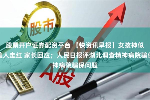 股票开户证券配资平台 【快资讯早报】女孩神似古典美人走红 家长回应；人民日报评湖北调查精神病院骗保问题