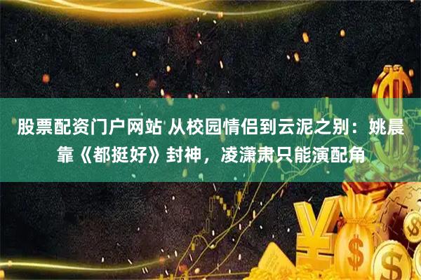 股票配资门户网站 从校园情侣到云泥之别：姚晨靠《都挺好》封神，凌潇肃只能演配角