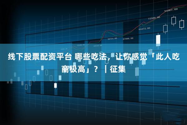 线下股票配资平台 哪些吃法，让你感觉「此人吃商极高」？｜征集
