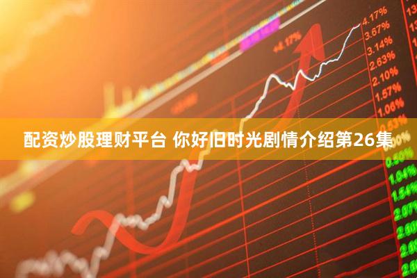 配资炒股理财平台 你好旧时光剧情介绍第26集