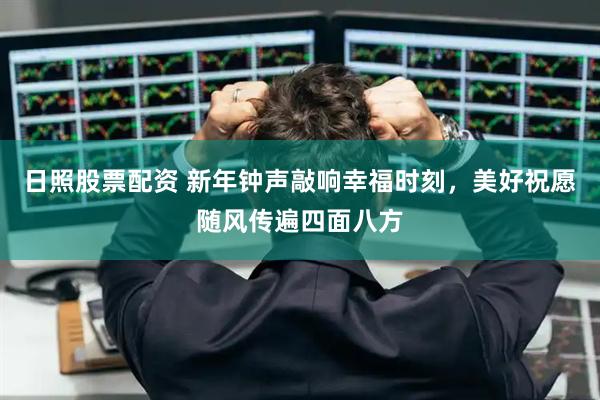 日照股票配资 新年钟声敲响幸福时刻，美好祝愿随风传遍四面八方