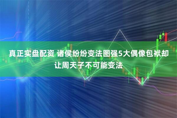 真正实盘配资 诸侯纷纷变法图强5大偶像包袱却让周天子不可能变法