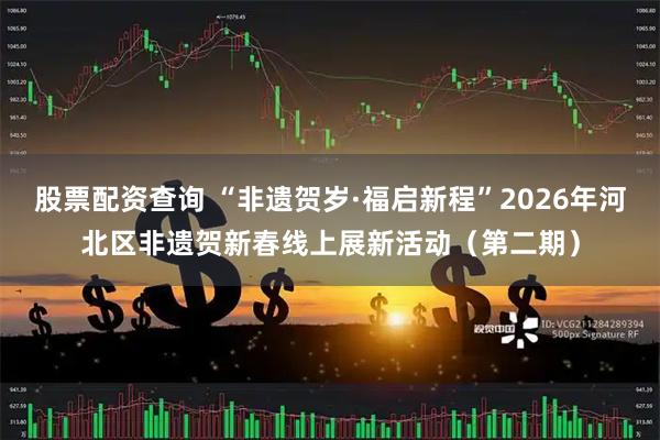 股票配资查询 “非遗贺岁·福启新程”2026年河北区非遗贺新春线上展新活动（第二期）