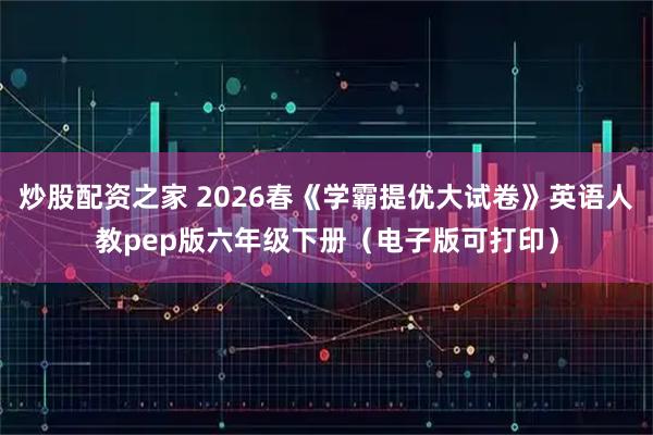 炒股配资之家 2026春《学霸提优大试卷》英语人教pep版六年级下册（电子版可打印）