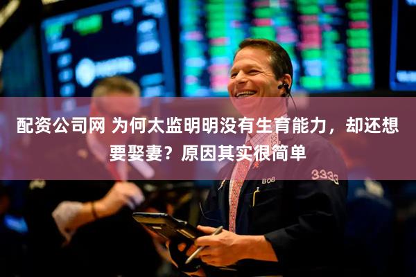 配资公司网 为何太监明明没有生育能力，却还想要娶妻？原因其实很简单