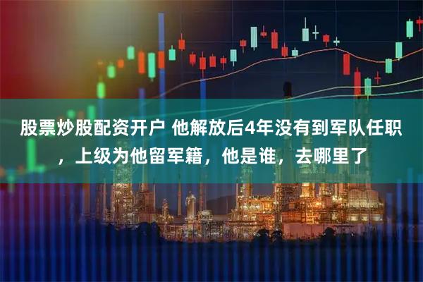 股票炒股配资开户 他解放后4年没有到军队任职，上级为他留军籍，他是谁，去哪里了