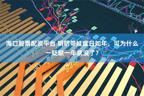 海口股票配资平台 明明带娃度日如年，可为什么一眨眼一年就没了？