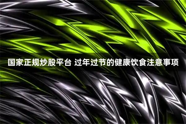 国家正规炒股平台 过年过节的健康饮食注意事项