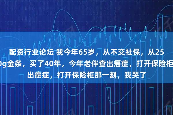 配资行业论坛 我今年65岁，从不交社保，从25岁开始每年买50g金条，买了40年，今年老伴查出癌症，打开保险柜那一刻，我哭了