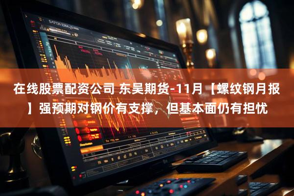 在线股票配资公司 东吴期货-11月【螺纹钢月报】强预期对钢价有支撑，但基本面仍有担忧