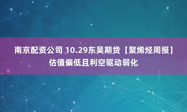 南京配资公司 10.29东吴期货【聚烯烃周报】估值偏低且利空驱动弱化