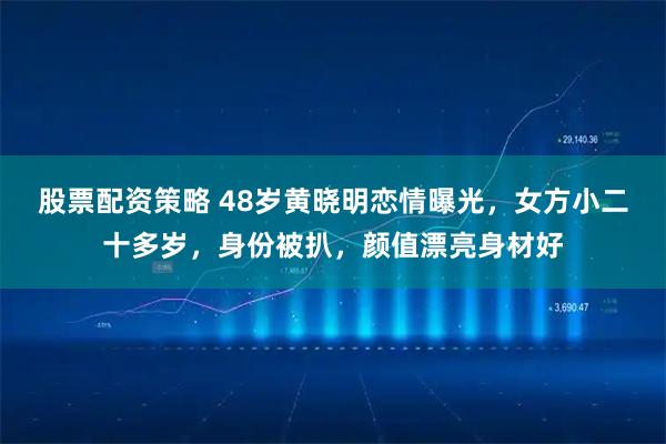 股票配资策略 48岁黄晓明恋情曝光，女方小二十多岁，身份被扒，颜值漂亮身材好