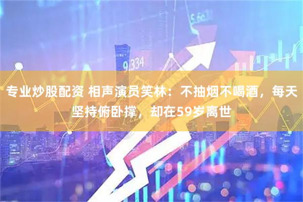 专业炒股配资 相声演员笑林：不抽烟不喝酒，每天坚持俯卧撑，却在59岁离世