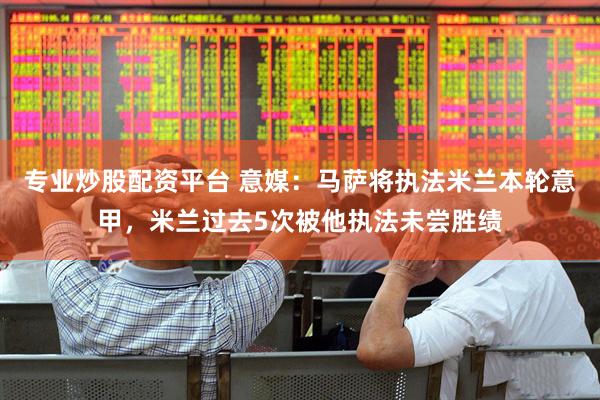 专业炒股配资平台 意媒：马萨将执法米兰本轮意甲，米兰过去5次被他执法未尝胜绩