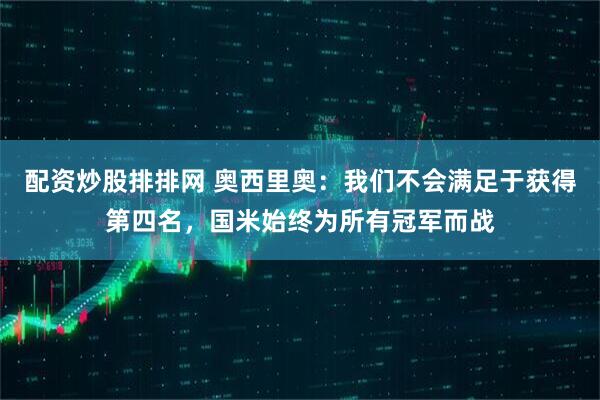 配资炒股排排网 奥西里奥：我们不会满足于获得第四名，国米始终为所有冠军而战