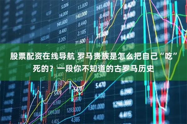 股票配资在线导航 罗马贵族是怎么把自己“吃”死的？一段你不知道的古罗马历史