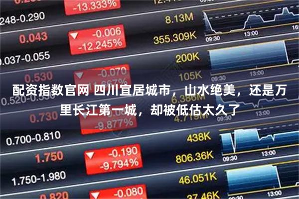 配资指数官网 四川宜居城市，山水绝美，还是万里长江第一城，却被低估太久了