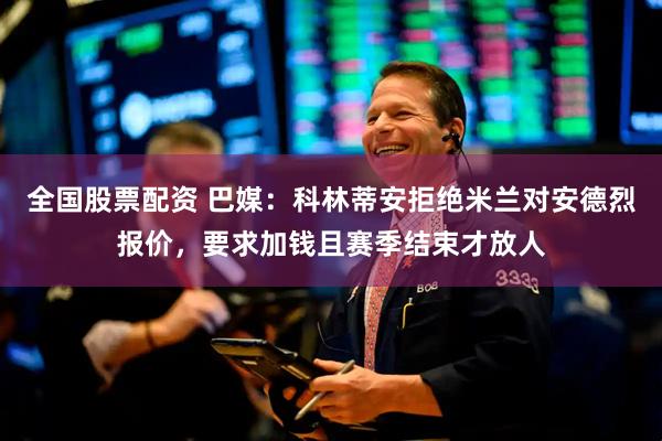 全国股票配资 巴媒：科林蒂安拒绝米兰对安德烈报价，要求加钱且赛季结束才放人
