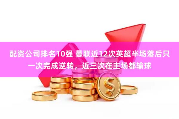 配资公司排名10强 曼联近12次英超半场落后只一次完成逆转，近三次在主场都输球