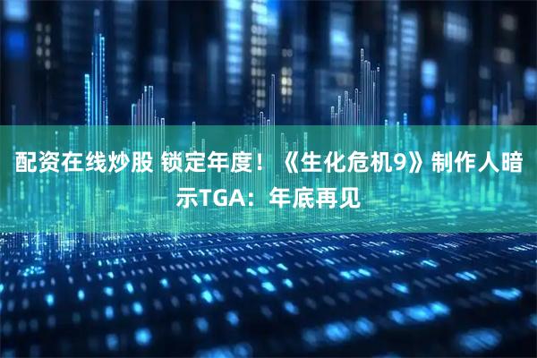 配资在线炒股 锁定年度！《生化危机9》制作人暗示TGA：年底再见