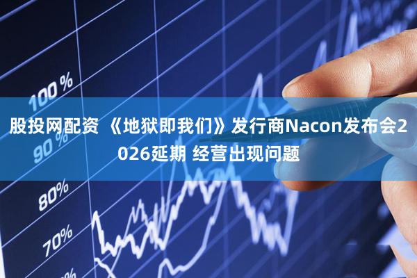 股投网配资 《地狱即我们》发行商Nacon发布会2026延期 经营出现问题