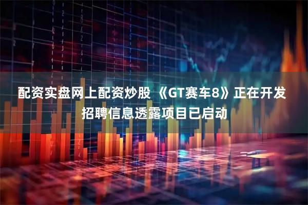 配资实盘网上配资炒股 《GT赛车8》正在开发 招聘信息透露项目已启动