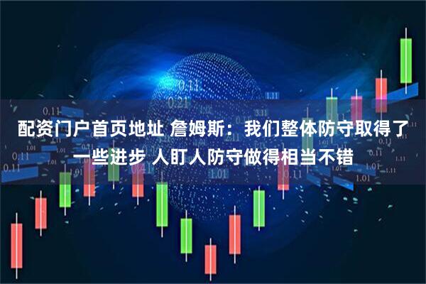 配资门户首页地址 詹姆斯：我们整体防守取得了一些进步 人盯人防守做得相当不错