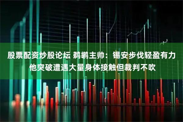 股票配资炒股论坛 鹈鹕主帅：锡安步伐轻盈有力 他突破遭遇大量身体接触但裁判不吹