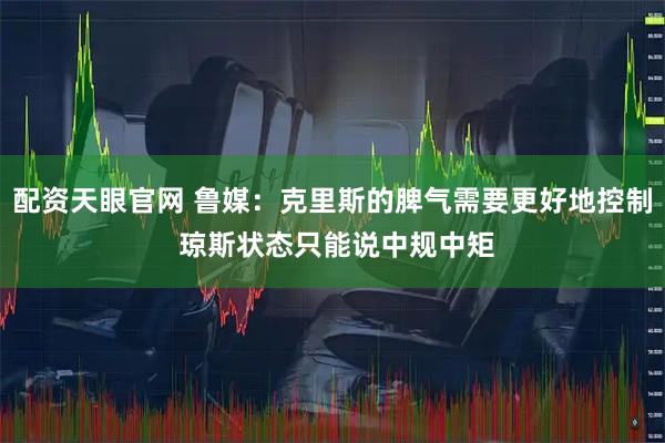 配资天眼官网 鲁媒：克里斯的脾气需要更好地控制 琼斯状态只能说中规中矩