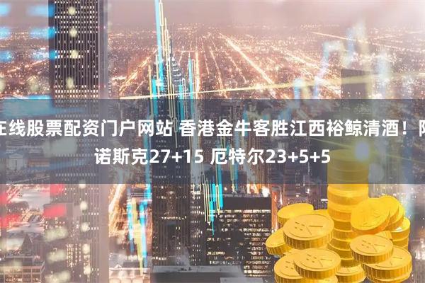 在线股票配资门户网站 香港金牛客胜江西裕鲸清酒！阿诺斯克27+15 厄特尔23+5+5