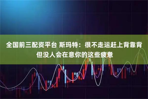 全国前三配资平台 斯玛特：很不走运赶上背靠背 但没人会在意你的这些疲惫