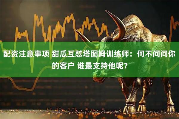 配资注意事项 甜瓜互怼塔图姆训练师：何不问问你的客户 谁最支持他呢？