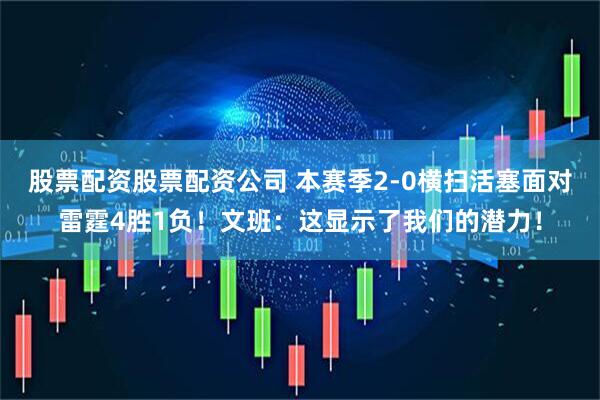 股票配资股票配资公司 本赛季2-0横扫活塞面对雷霆4胜1负！文班：这显示了我们的潜力！