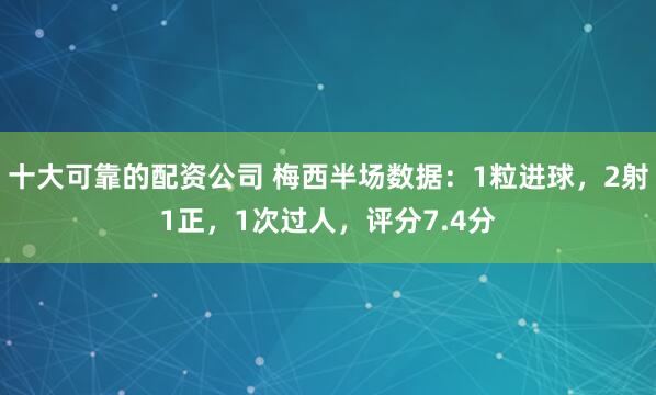 十大可靠的配资公司 梅西半场数据：1粒进球，2射1正，1次过人，评分7.4分