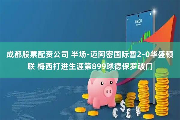 成都股票配资公司 半场-迈阿密国际暂2-0华盛顿联 梅西打进生涯第899球德保罗破门