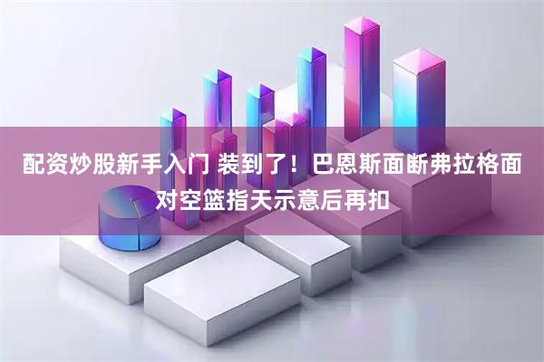配资炒股新手入门 装到了！巴恩斯面断弗拉格面对空篮指天示意后再扣