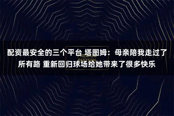 配资最安全的三个平台 塔图姆：母亲陪我走过了所有路 重新回归球场给她带来了很多快乐