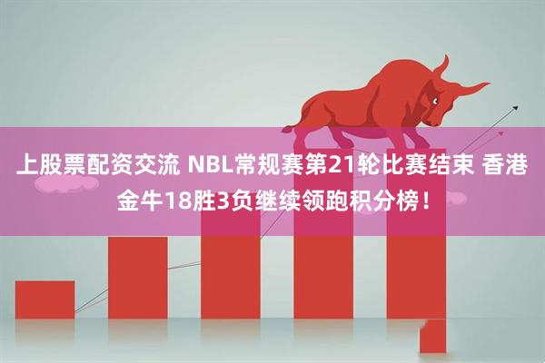 上股票配资交流 NBL常规赛第21轮比赛结束 香港金牛18胜3负继续领跑积分榜！