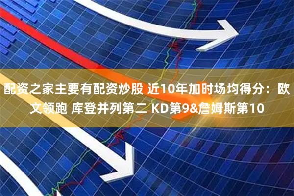配资之家主要有配资炒股 近10年加时场均得分：欧文领跑 库登并列第二 KD第9&詹姆斯第10
