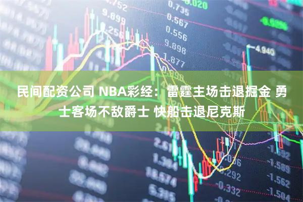 民间配资公司 NBA彩经：雷霆主场击退掘金 勇士客场不敌爵士 快船击退尼克斯