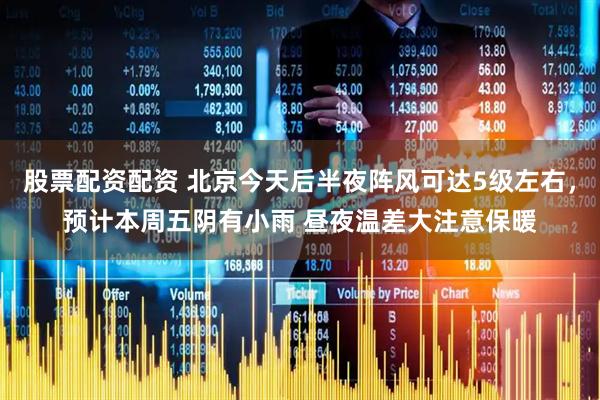 股票配资配资 北京今天后半夜阵风可达5级左右，预计本周五阴有小雨 昼夜温差大注意保暖