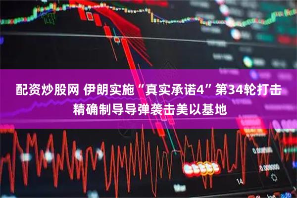 配资炒股网 伊朗实施“真实承诺4”第34轮打击 精确制导导弹袭击美以基地