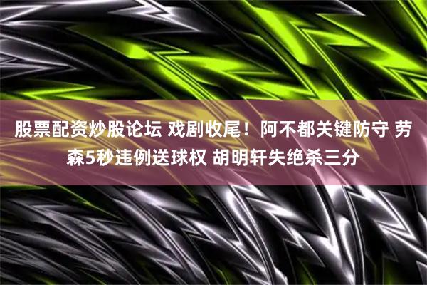 股票配资炒股论坛 戏剧收尾！阿不都关键防守 劳森5秒违例送球权 胡明轩失绝杀三分