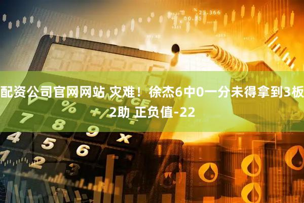 配资公司官网网站 灾难！徐杰6中0一分未得拿到3板2助 正负值-22