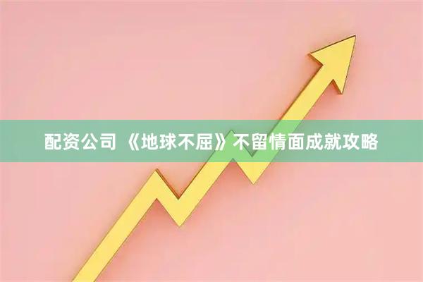 配资公司 《地球不屈》不留情面成就攻略